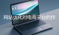 網(wǎng)站優(yōu)化對(duì)電商平臺(tái)的作用體現(xiàn)在哪些方面？