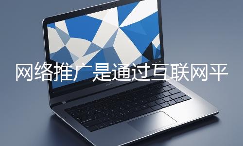 網(wǎng)絡推廣是通過互聯(lián)網(wǎng)平臺與技術手段提升品牌知名度、吸引目標用戶并推動業(yè)務增長的營銷方式